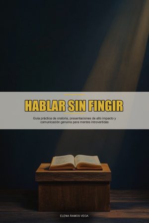 Hablar Sin Fingir: Guía práctica de oratoria, presentaciones de alto impacto y comunicación genuina para mentes introvertidas